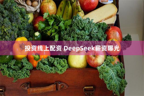 投资线上配资 DeepSeek薪资曝光