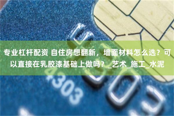 专业杠杆配资 自住房想翻新，墙面材料怎么选？可以直接在乳胶漆基础上做吗？_艺术_施工_水泥
