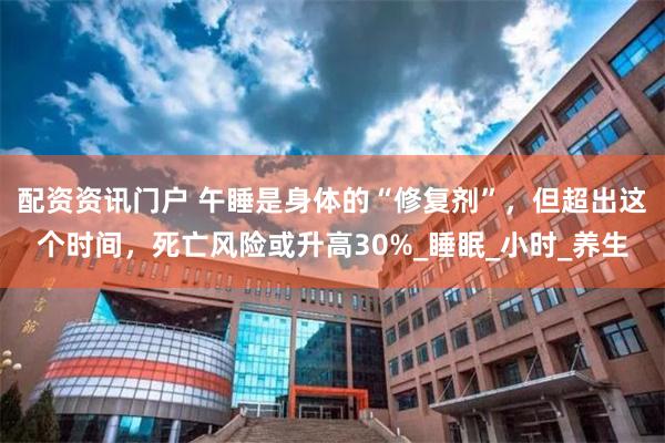 配资资讯门户 午睡是身体的“修复剂”，但超出这个时间，死亡风险或升高30%_睡眠_小时_养生