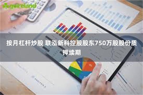 按月杠杆炒股 联泓新科控股股东750万股股份质押续期
