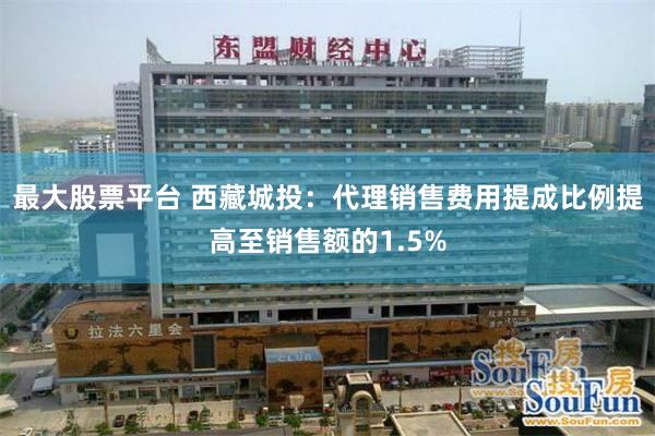 最大股票平台 西藏城投：代理销售费用提成比例提高至销售额的1.5%