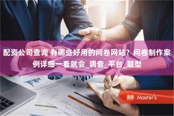 配资公司查询 有哪些好用的问卷网站？问卷制作案例详细一看就会_调查_平台_题型