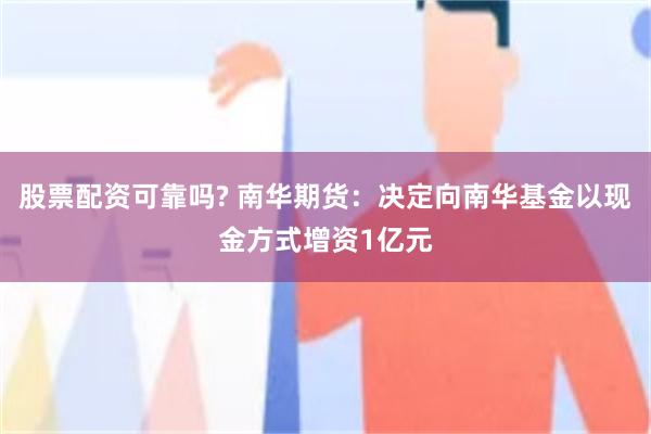 股票配资可靠吗? 南华期货：决定向南华基金以现金方式增资1亿元