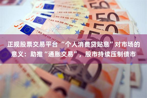 正规股票交易平台 “个人消费贷贴息”对市场的意义：助推“通胀交易”，股市持续压制债市