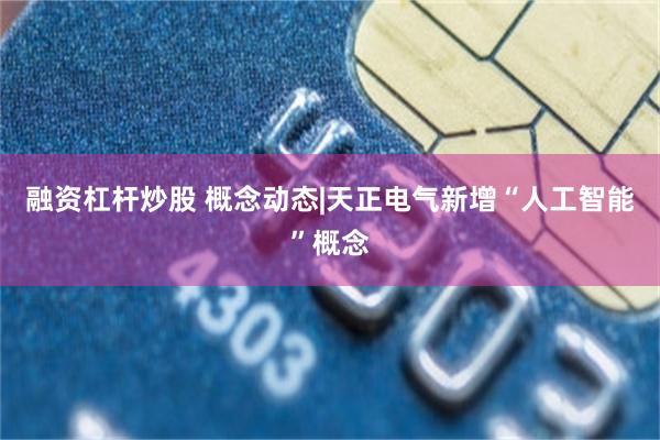 融资杠杆炒股 概念动态|天正电气新增“人工智能”概念