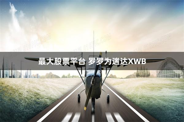 最大股票平台 罗罗为遄达XWB