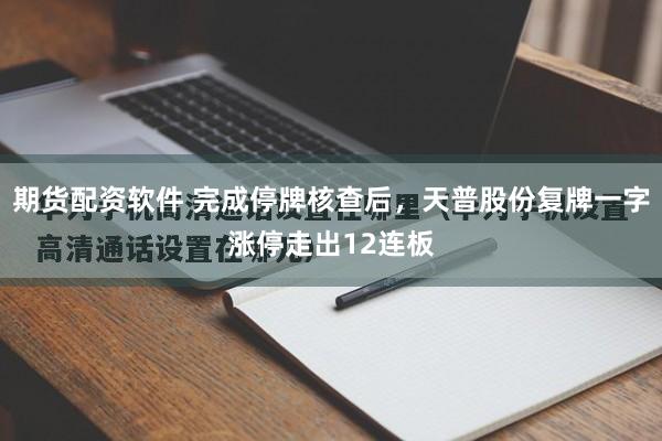 期货配资软件 完成停牌核查后，天普股份复牌一字涨停走出12连板